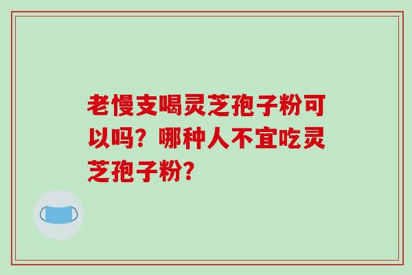 老慢支喝灵芝孢子粉可以吗？哪种人不宜吃灵芝孢子粉？