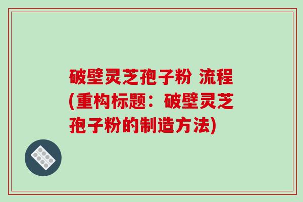 破壁灵芝孢子粉 流程(重构标题：破壁灵芝孢子粉的制造方法)