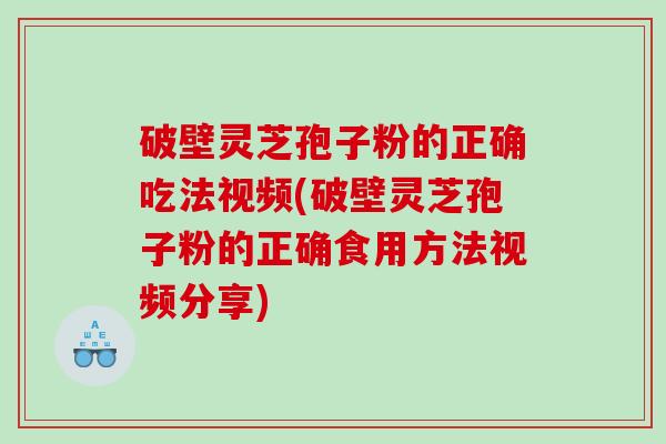 破壁灵芝孢子粉的正确吃法视频(破壁灵芝孢子粉的正确食用方法视频分享)