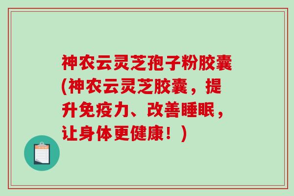 神农云灵芝孢子粉胶囊(神农云灵芝胶囊，提升免疫力、改善睡眠，让身体更健康！)
