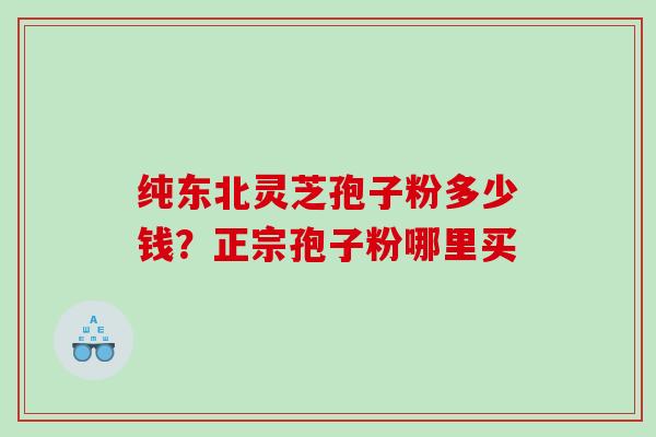 纯东北灵芝孢子粉多少钱？正宗孢子粉哪里买