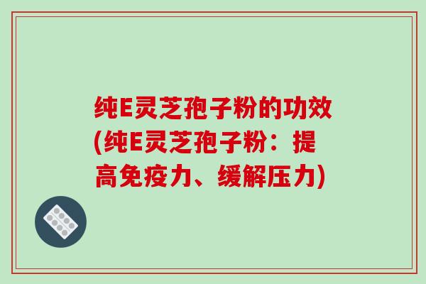 纯E灵芝孢子粉的功效(纯E灵芝孢子粉：提高免疫力、缓解压力)