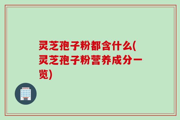 灵芝孢子粉都含什么(灵芝孢子粉营养成分一览)