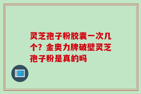 灵芝孢子粉胶囊一次几个？金奥力牌破壁灵芝孢子粉是真的吗