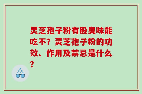 灵芝孢子粉有股臭味能吃不？灵芝孢子粉的功效、作用及禁忌是什么？