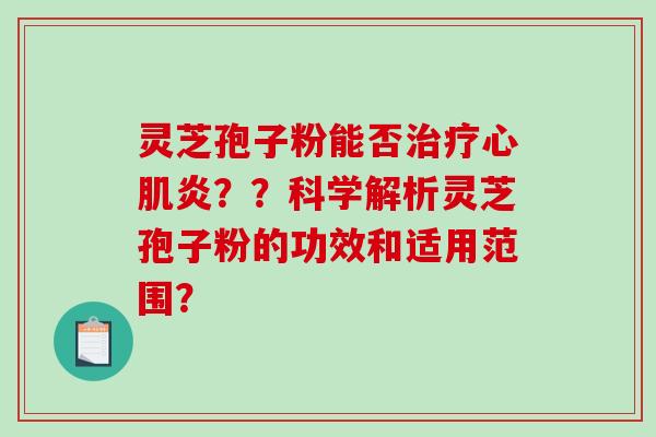 灵芝孢子粉能否治疗心肌炎？？科学解析灵芝孢子粉的功效和适用范围？