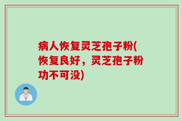 病人恢复灵芝孢子粉(恢复良好，灵芝孢子粉功不可没)