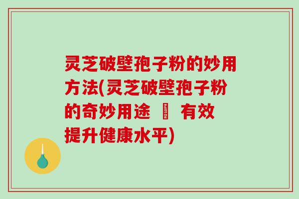 灵芝破壁孢子粉的妙用方法(灵芝破壁孢子粉的奇妙用途 – 有效提升健康水平)