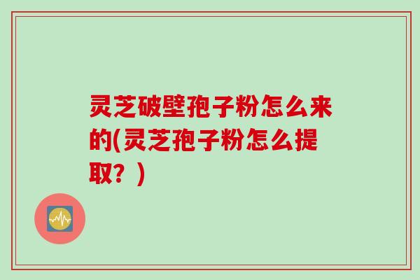 灵芝破壁孢子粉怎么来的(灵芝孢子粉怎么提取？)