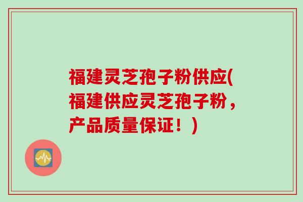 福建灵芝孢子粉供应(福建供应灵芝孢子粉,产品质量保证!) 福建灵芝孢子粉供应(福建供应灵芝孢子粉,产品质量保证!)