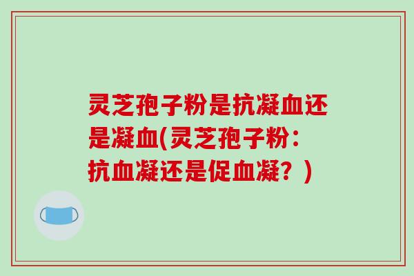 灵芝孢子粉是抗凝血还是凝血(灵芝孢子粉：抗血凝还是促血凝？)