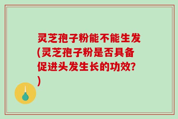 灵芝孢子粉能不能生发(灵芝孢子粉是否具备促进头发生长的功效？)