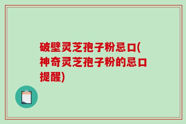 破壁灵芝孢子粉忌口(神奇灵芝孢子粉的忌口提醒)