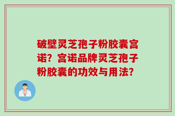 破壁灵芝孢子粉胶囊宫诺？宫诺品牌灵芝孢子粉胶囊的功效与用法？