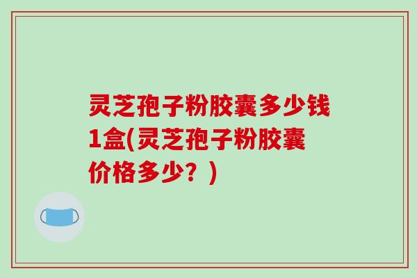 灵芝孢子粉胶囊多少钱1盒(灵芝孢子粉胶囊价格多少？)