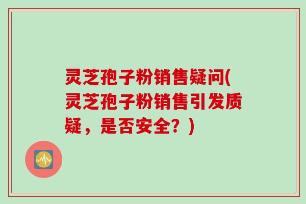 灵芝孢子粉销售疑问(灵芝孢子粉销售引发质疑，是否安全？)