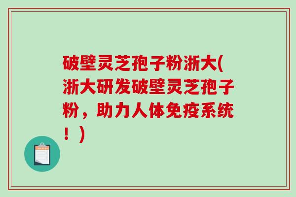 破壁灵芝孢子粉浙大(浙大研发破壁灵芝孢子粉,助力人体免疫系统!) 破壁灵芝孢子粉浙大(浙大研发破壁灵芝孢子粉,助力人体免疫系统!)