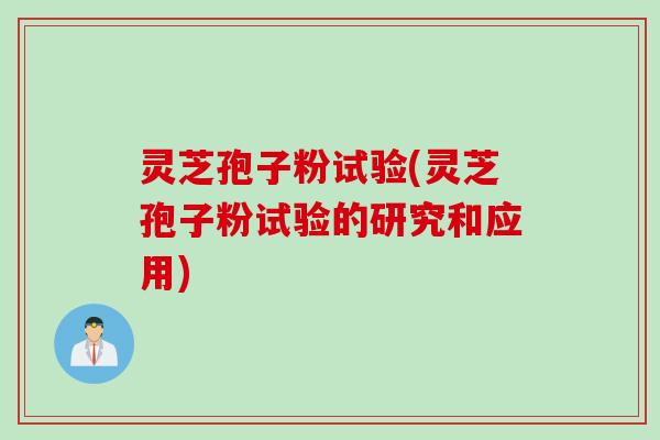 灵芝孢子粉试验(灵芝孢子粉试验的研究和应用) 灵芝孢子粉试验(灵芝孢子粉试验的研究和应用)