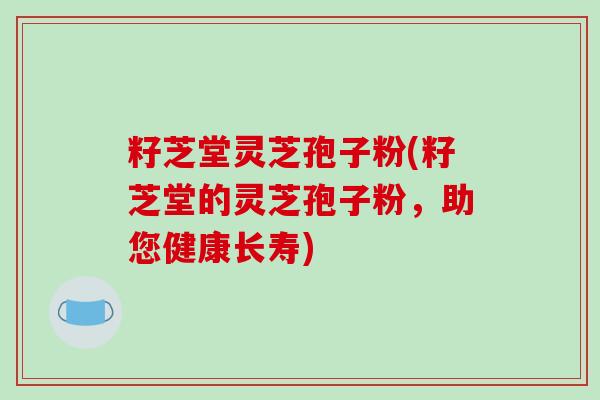 籽芝堂灵芝孢子粉(籽芝堂的灵芝孢子粉，助您健康长寿)