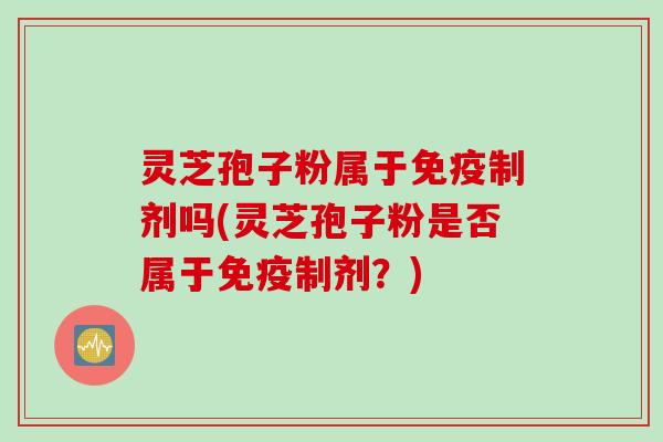 灵芝孢子粉属于免疫制剂吗(灵芝孢子粉是否属于免疫制剂？)