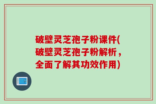 破壁灵芝孢子粉课件(破壁灵芝孢子粉解析，全面了解其功效作用)