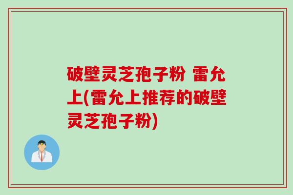 破壁灵芝孢子粉 雷允上(雷允上推荐的破壁灵芝孢子粉)