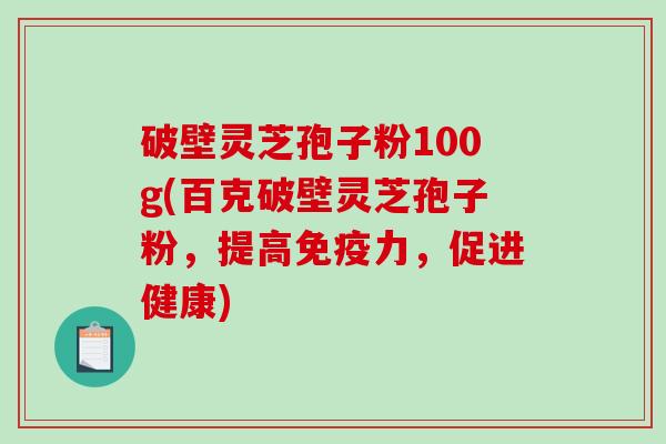 破壁灵芝孢子粉100g(百克破壁灵芝孢子粉，提高免疫力，促进健康)