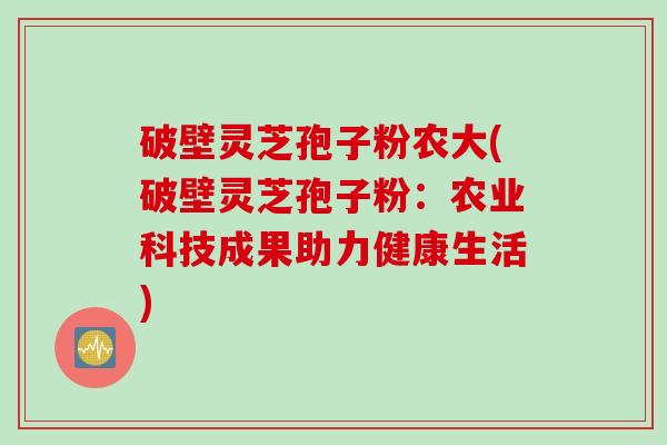 破壁灵芝孢子粉农大(破壁灵芝孢子粉：农业科技成果助力健康生活)