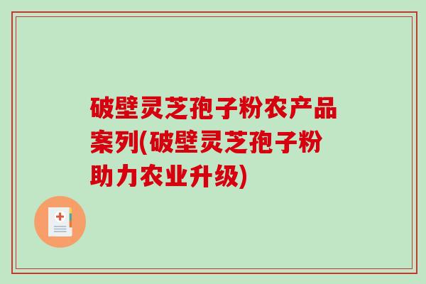 破壁灵芝孢子粉农产品案列(破壁灵芝孢子粉助力农业升级)