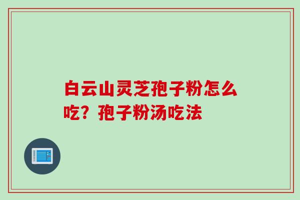 白云山灵芝孢子粉怎么吃？孢子粉汤吃法