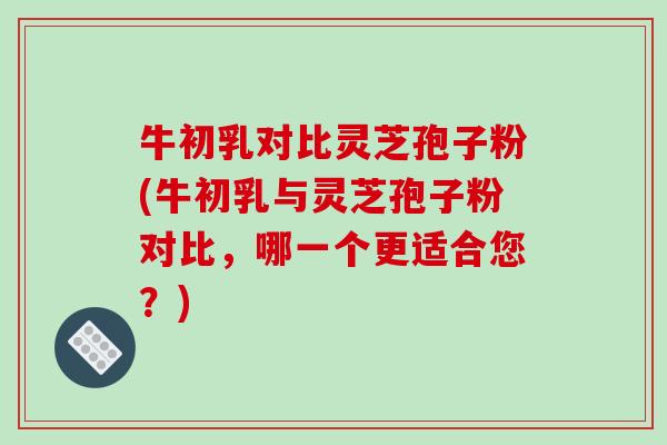 牛初乳对比灵芝孢子粉(牛初乳与灵芝孢子粉对比,哪一个更适合您?) 牛初乳对比灵芝孢子粉(牛初乳与灵芝孢子粉对比,哪一个更适合您?)