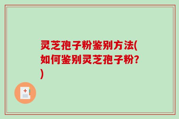 灵芝孢子粉鉴别方法(如何鉴别灵芝孢子粉?) 灵芝孢子粉鉴别方法(如何鉴别灵芝孢子粉?)