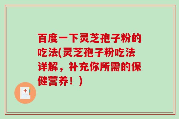 百度一下灵芝孢子粉的吃法(灵芝孢子粉吃法详解，补充你所需的保健营养！)