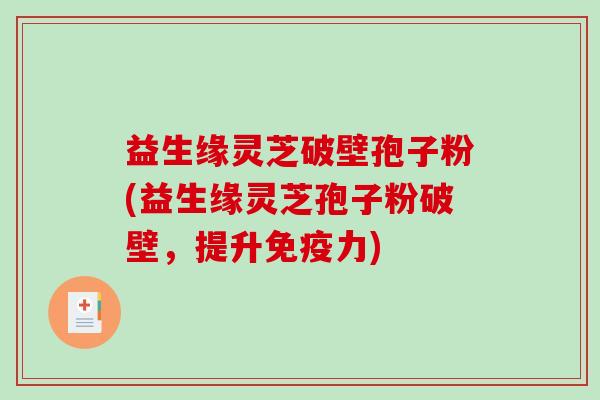 益生缘灵芝破壁孢子粉(益生缘灵芝孢子粉破壁，提升免疫力)