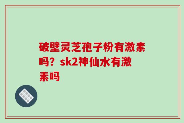 破壁灵芝孢子粉有激素吗？sk2神仙水有激素吗