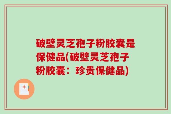 破壁灵芝孢子粉胶囊是保健品(破壁灵芝孢子粉胶囊：珍贵保健品)
