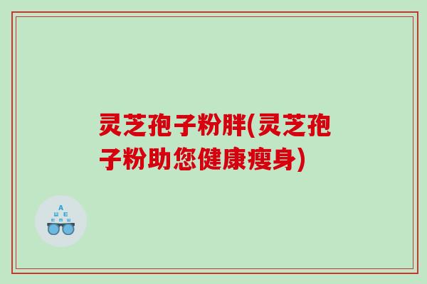 灵芝孢子粉胖(灵芝孢子粉助您健康瘦身)