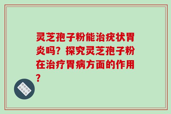 灵芝孢子粉能治疣状胃炎吗？探究灵芝孢子粉在治疗胃病方面的作用？