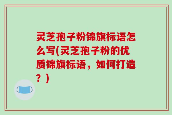 灵芝孢子粉锦旗标语怎么写(灵芝孢子粉的优质锦旗标语，如何打造？)