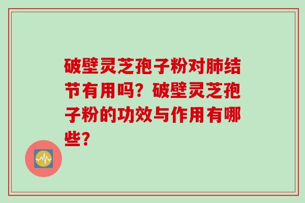 破壁灵芝孢子粉对肺结节有用吗？破壁灵芝孢子粉的功效与作用有哪些？