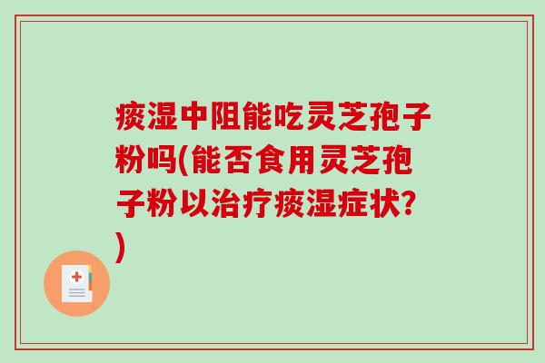 痰湿中阻能吃灵芝孢子粉吗(能否食用灵芝孢子粉以治疗痰湿症状？)