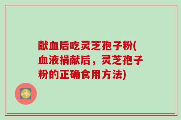 献血后吃灵芝孢子粉(血液捐献后，灵芝孢子粉的正确食用方法)