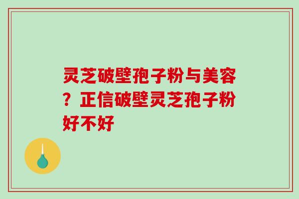 灵芝破壁孢子粉与美容？正信破壁灵芝孢子粉好不好