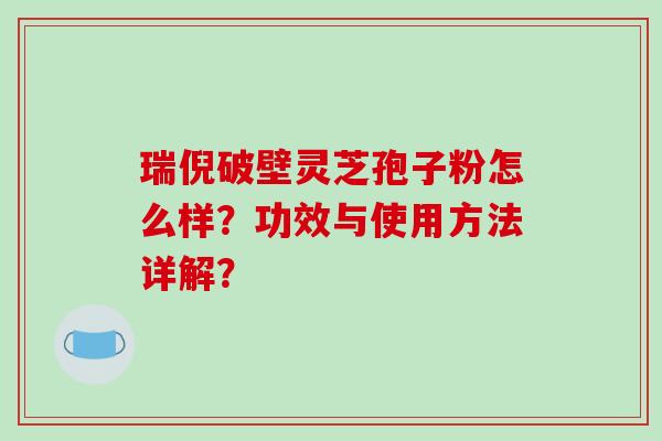 瑞倪破壁灵芝孢子粉怎么样？功效与使用方法详解？