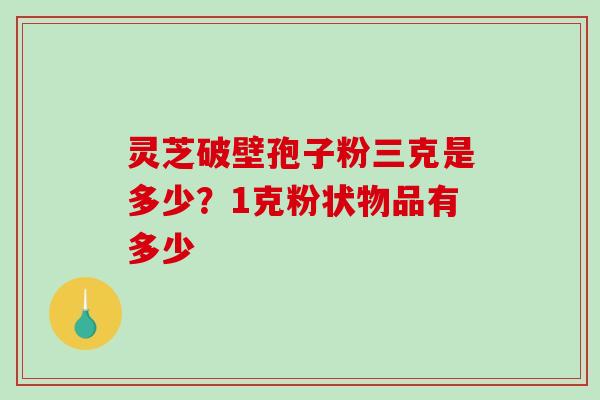 灵芝破壁孢子粉三克是多少？1克粉状物品有多少