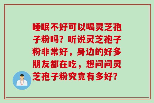 睡眠不好可以喝灵芝孢子粉吗？听说灵芝孢子粉非常好，身边的好多朋友都在吃，想问问灵芝孢子粉究竟有多好？