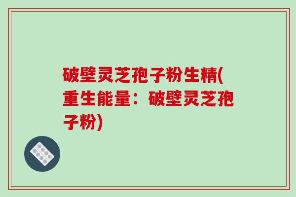 破壁灵芝孢子粉生精(重生能量：破壁灵芝孢子粉)