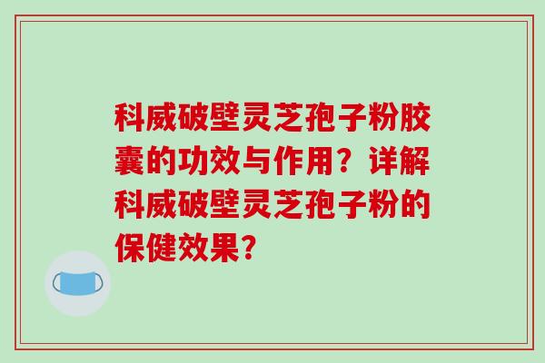 科威破壁灵芝孢子粉胶囊的功效与作用？详解科威破壁灵芝孢子粉的保健效果？