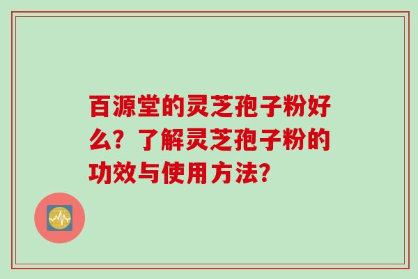 百源堂的灵芝孢子粉好么？了解灵芝孢子粉的功效与使用方法？