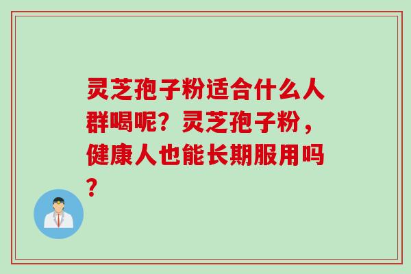 灵芝孢子粉适合什么人群喝呢？灵芝孢子粉，健康人也能长期服用吗？